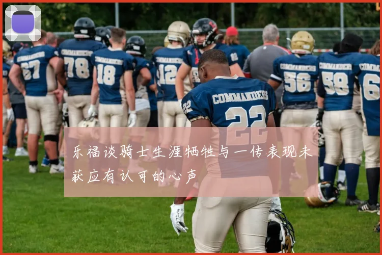 乐福谈骑士生涯牺牲与一传表现未获应有认可的心声