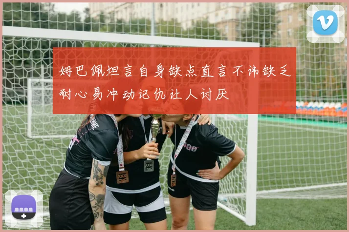 姆巴佩坦言自身缺点直言不讳缺乏耐心易冲动记仇让人讨厌