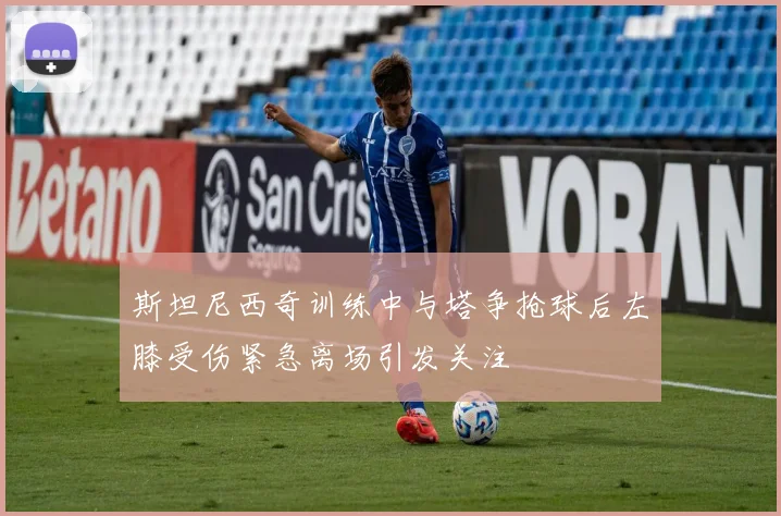 斯坦尼西奇训练中与塔争抢球后左膝受伤紧急离场引发关注