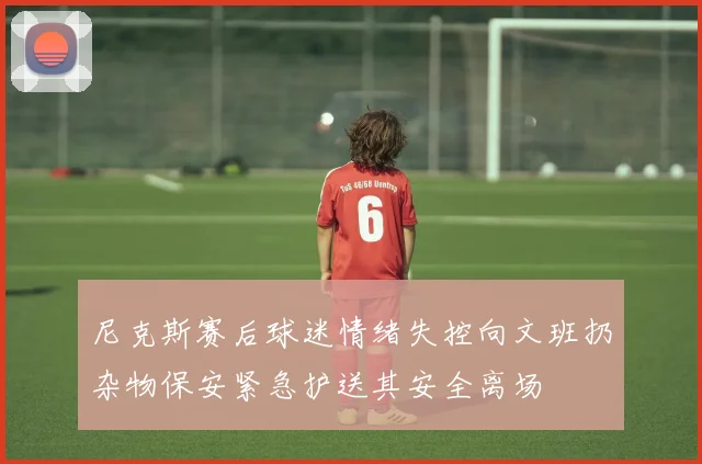 尼克斯赛后球迷情绪失控向文班扔杂物保安紧急护送其安全离场