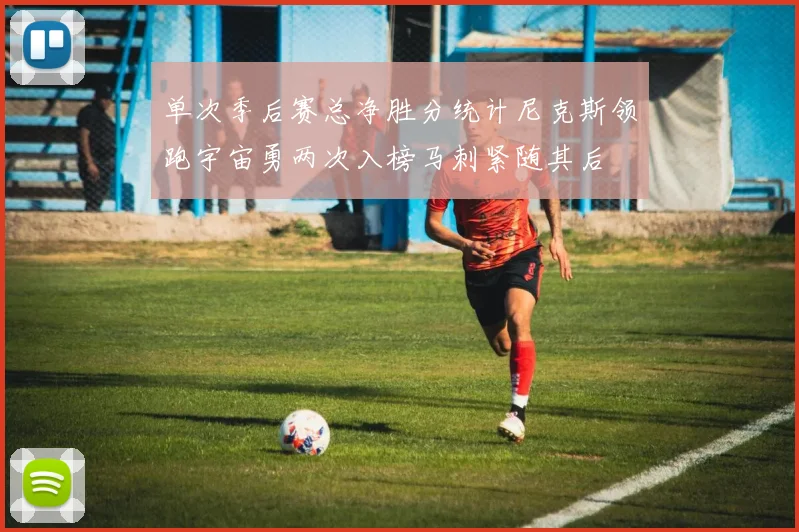 单次季后赛总净胜分统计尼克斯领跑宇宙勇两次入榜马刺紧随其后