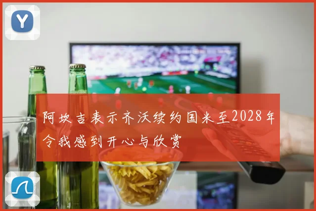 阿坎吉表示齐沃续约国米至2028年令我感到开心与欣赏