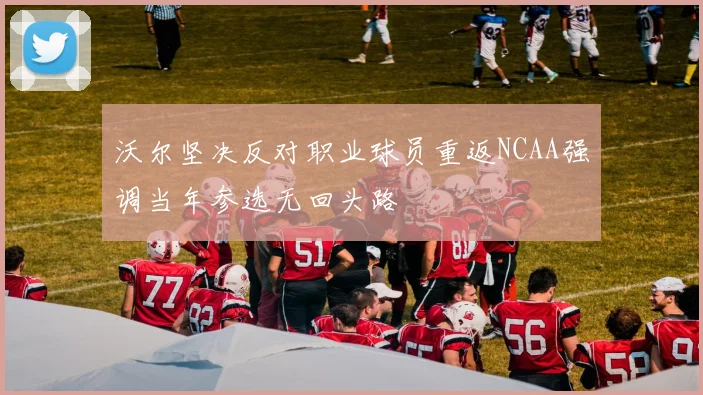 沃尔坚决反对职业球员重返NCAA强调当年参选无回头路