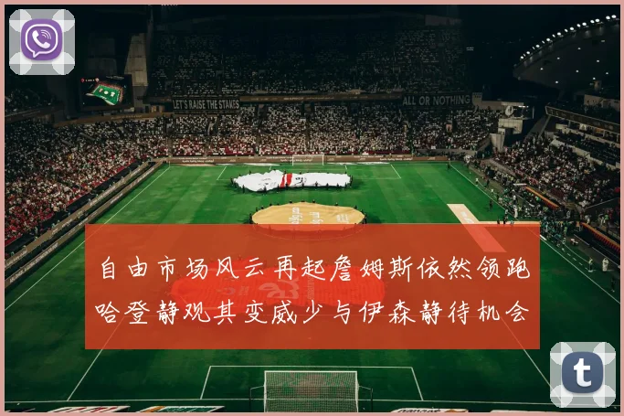 自由市场风云再起詹姆斯依然领跑哈登静观其变威少与伊森静待机会
