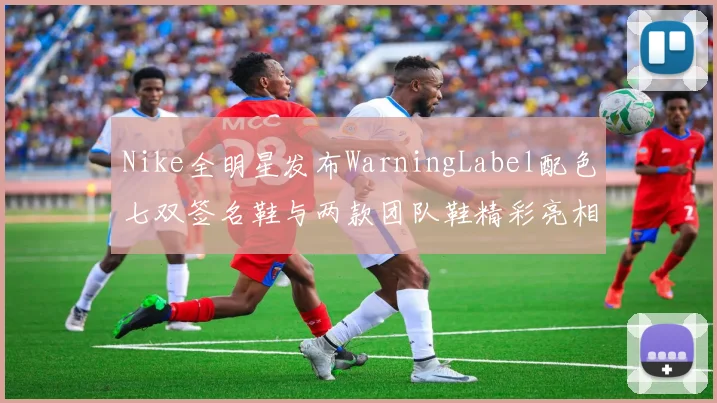 Nike全明星发布WarningLabel配色七双签名鞋与两款团队鞋精彩亮相