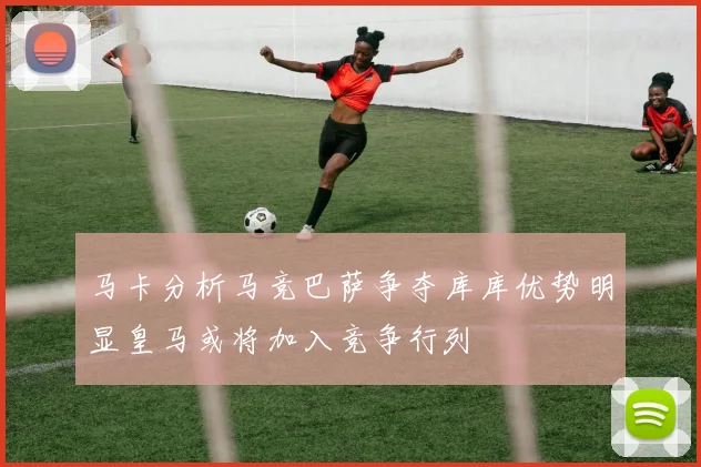 马卡分析马竞巴萨争夺库库优势明显皇马或将加入竞争行列