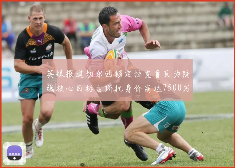 英媒报道切尔西锁定拉克鲁瓦为防线核心目标古斯托身价高达7500万镑
