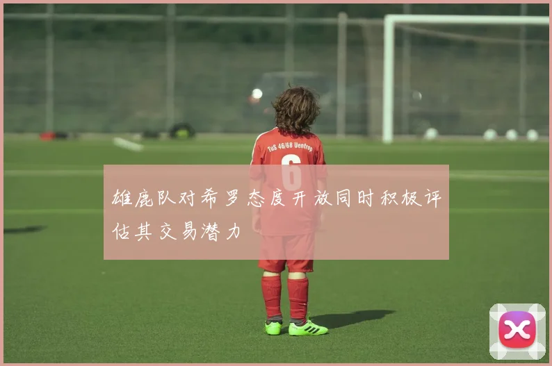 雄鹿队对希罗态度开放同时积极评估其交易潜力