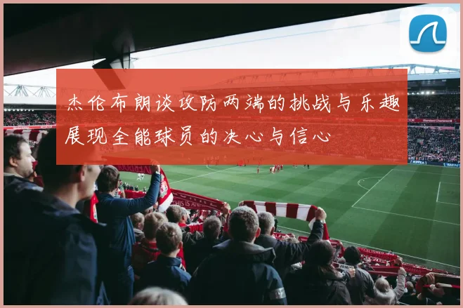 杰伦布朗谈攻防两端的挑战与乐趣展现全能球员的决心与信心
