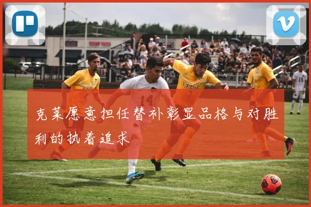 克莱愿意担任替补彰显品格与对胜利的执着追求