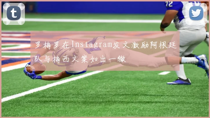 罗梅罗在Instagram发文激励阿根廷队与梅西文案如出一辙