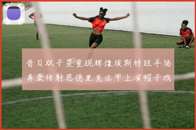 昔日双子星重现辉煌埃斯特旺半场奔袭传射恩德里克法甲上演帽子戏法