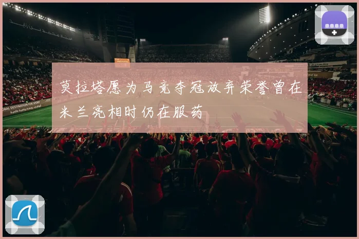 莫拉塔愿为马竞夺冠放弃荣誉曾在米兰亮相时仍在服药