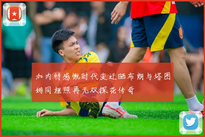 加内特感慨时代变迁晒布朗与塔图姆同框照再无双探花传奇