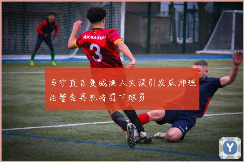 马宁直言曼城换人失误引发瓜帅理论警告再犯将罚下球员