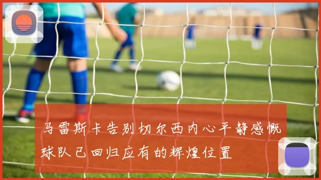 马雷斯卡告别切尔西内心平静感慨球队已回归应有的辉煌位置