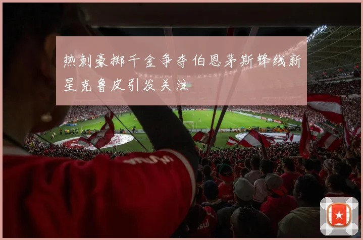 热刺豪掷千金争夺伯恩茅斯锋线新星克鲁皮引发关注