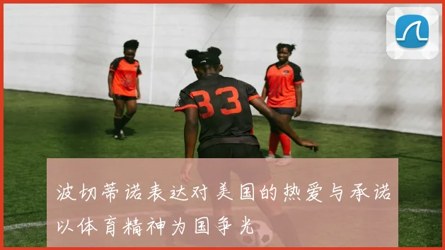 波切蒂诺表达对美国的热爱与承诺以体育精神为国争光