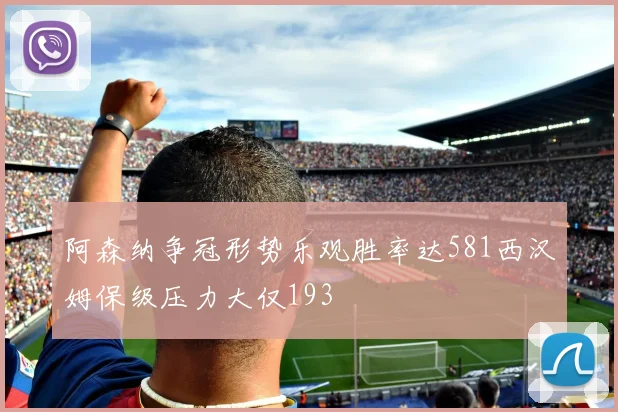 阿森纳争冠形势乐观胜率达581西汉姆保级压力大仅193