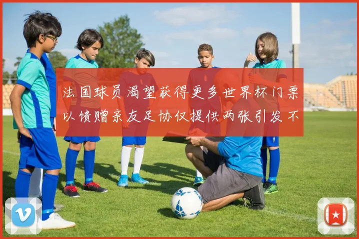 法国球员渴望获得更多世界杯门票以馈赠亲友足协仅提供两张引发不满