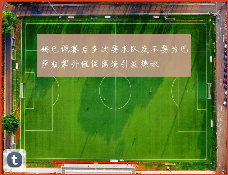 姆巴佩赛后多次要求队友不要为巴萨鼓掌并催促离场引发热议