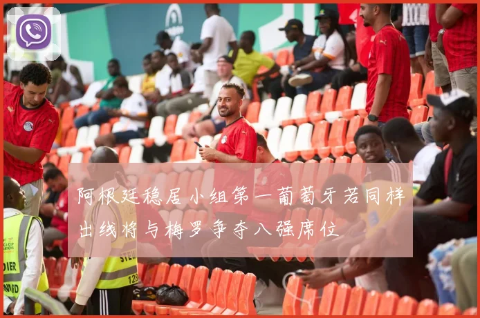 阿根廷稳居小组第一葡萄牙若同样出线将与梅罗争夺八强席位