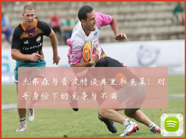 杰弗森与香波特谈库里和克莱：对手身份下的竞争与不满
