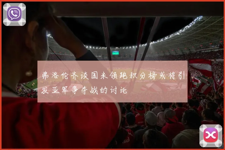 弗洛伦齐谈国米领跑积分榜或将引发亚军争夺战的讨论