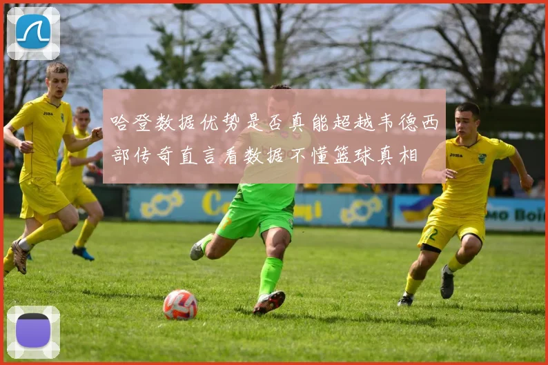 哈登数据优势是否真能超越韦德西部传奇直言看数据不懂篮球真相