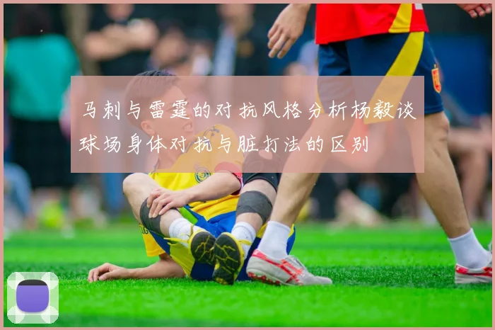 马刺与雷霆的对抗风格分析杨毅谈球场身体对抗与脏打法的区别