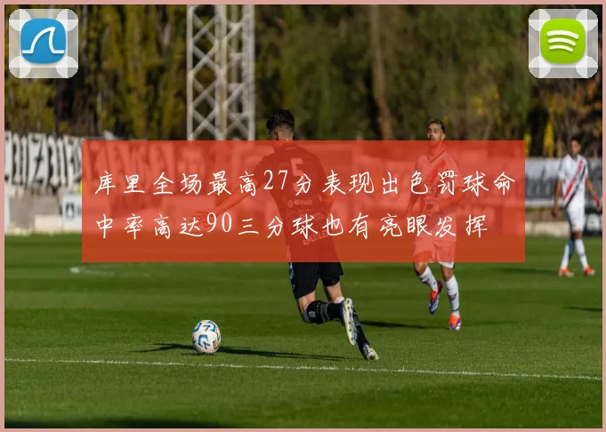 库里全场最高27分表现出色罚球命中率高达90三分球也有亮眼发挥