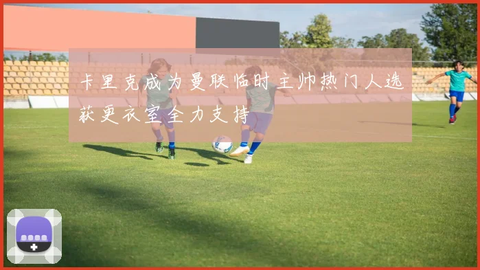 卡里克成为曼联临时主帅热门人选获更衣室全力支持