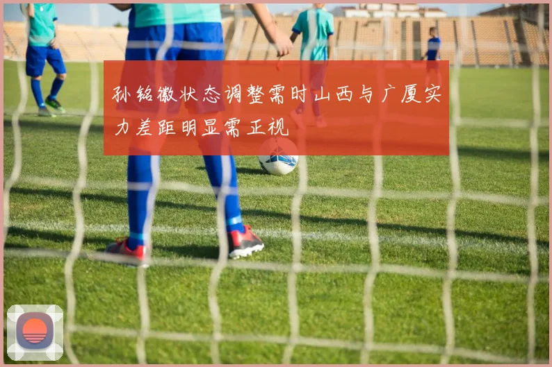 孙铭徽状态调整需时山西与广厦实力差距明显需正视